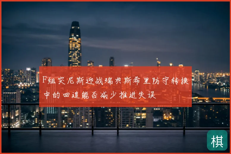 F组突尼斯迎战瑞典斯希里防守转换中的回追能否减少推进失误