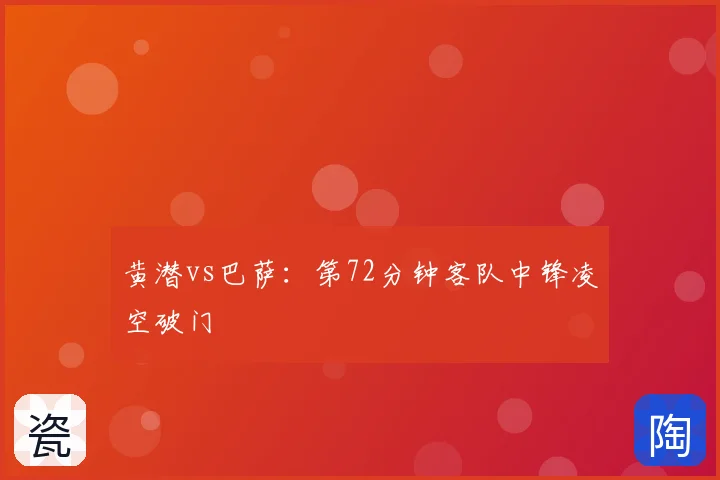 黄潜vs巴萨：第72分钟客队中锋凌空破门