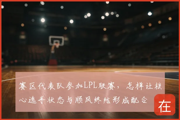 赛区代表队参加LPL联赛,怎样让核心选手状态与顺风终结形成配合