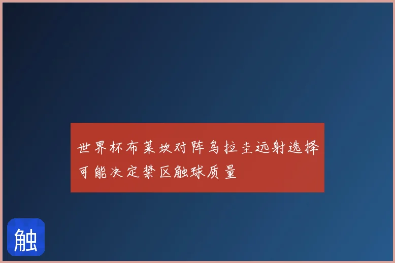 世界杯布莱坎对阵乌拉圭远射选择可能决定禁区触球质量