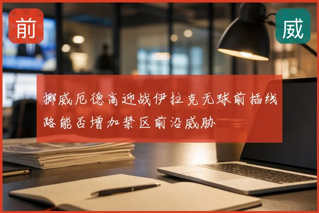 挪威厄德高迎战伊拉克无球前插线路能否增加禁区前沿威胁