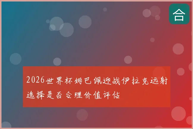 2026世界杯姆巴佩迎战伊拉克远射选择是否合理价值评估