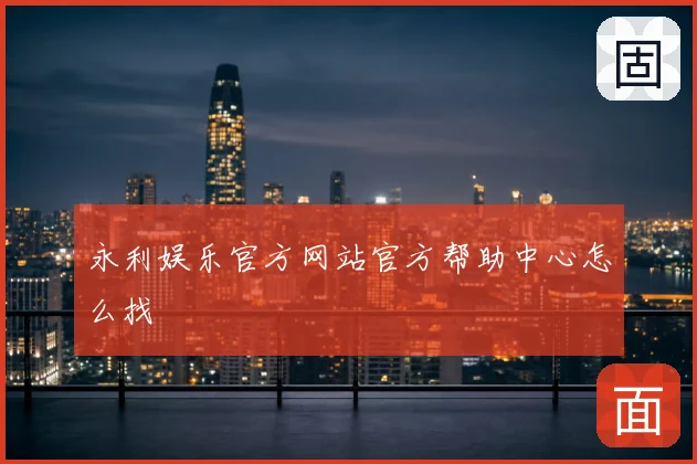 永利娱乐官方网站官方帮助中心怎么找