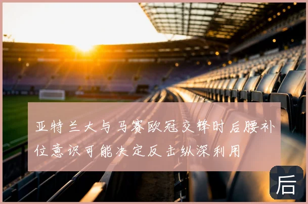 亚特兰大与马赛欧冠交锋时后腰补位意识可能决定反击纵深利用
