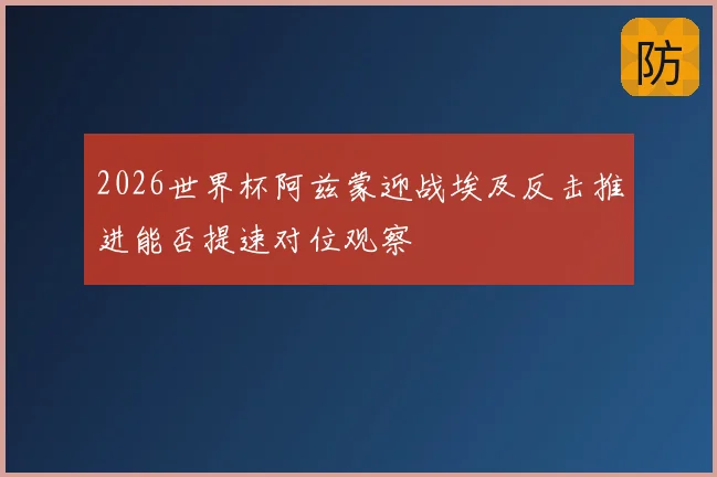 2026世界杯阿兹蒙迎战埃及反击推进能否提速对位观察