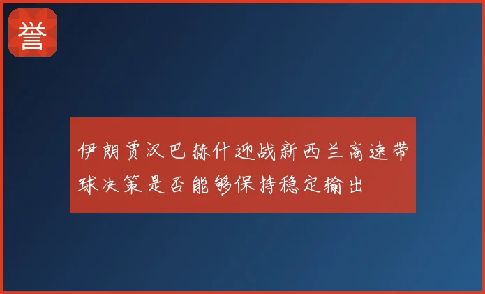 伊朗贾汉巴赫什迎战新西兰高速带球决策是否能够保持稳定输出