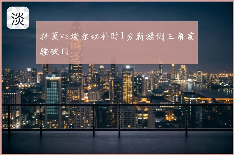 科莫vs埃尔切补时1分新援倒三角前腰破门