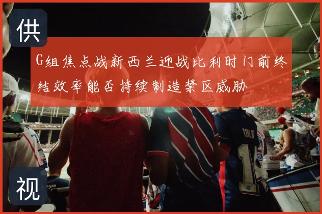 G组焦点战新西兰迎战比利时门前终结效率能否持续制造禁区威胁