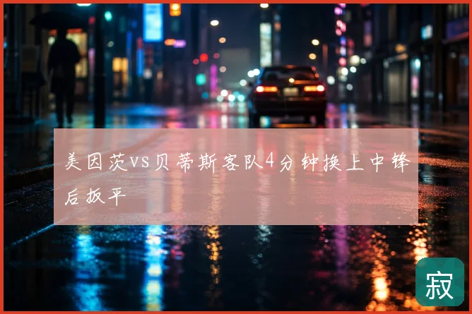 美因茨vs贝蒂斯客队4分钟换上中锋后扳平