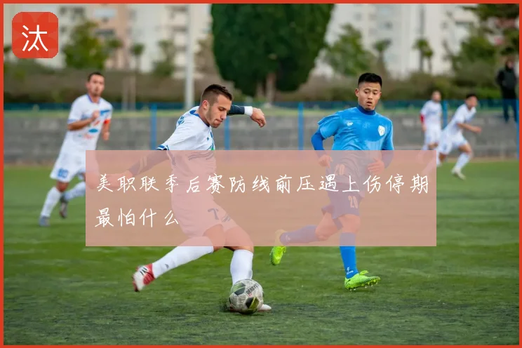 美职联季后赛防线前压遇上伤停期最怕什么