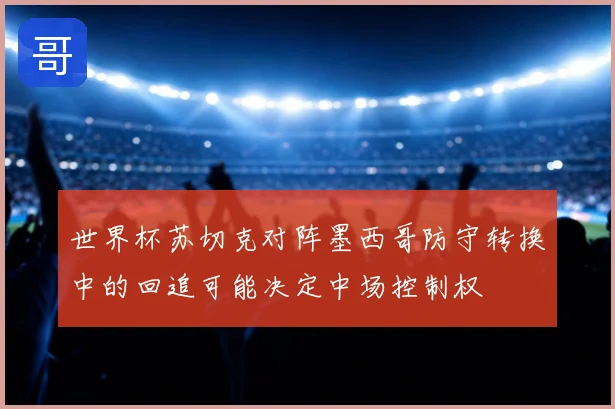 世界杯苏切克对阵墨西哥防守转换中的回追可能决定中场控制权